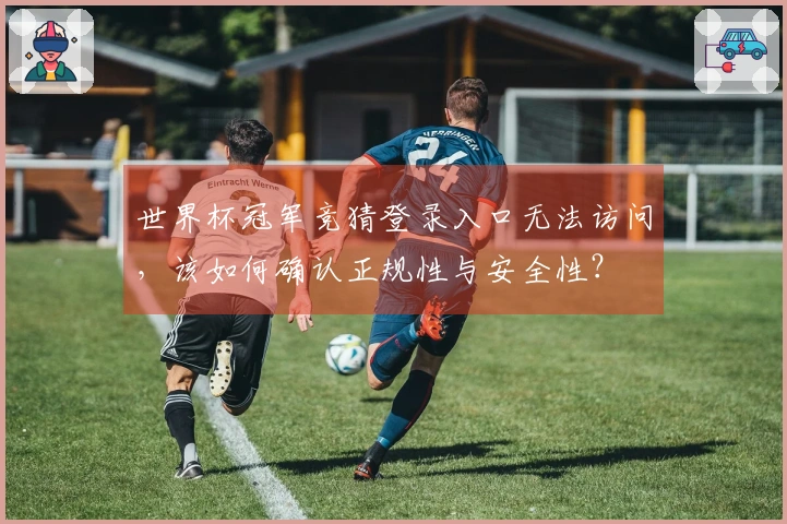 世界杯冠军竞猜登录入口无法访问，该如何确认正规性与安全性？