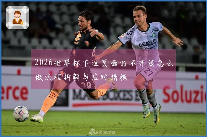 2026世界杯下注页面打不开该怎么做流程拆解与应对措施